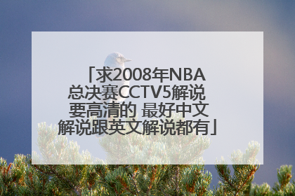 求2008年NBA总决赛CCTV5解说 要高清的 最好中文解说跟英文解说都有